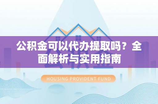 武陵公积金可以代办提取吗？全面解析与实用指南