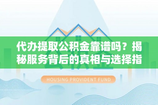 武陵代办提取公积金靠谱吗？揭秘服务背后的真相与选择指南
