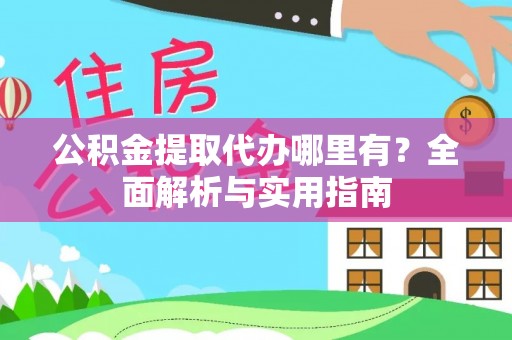 武陵公积金提取代办哪里有？全面解析与实用指南