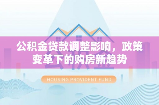 武陵公积金贷款调整影响，政策变革下的购房新趋势