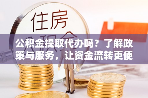 武陵公积金提取代办吗？了解政策与服务，让资金流转更便捷