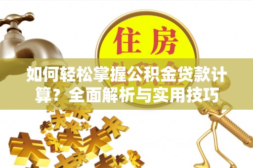 武陵如何轻松掌握公积金贷款计算？全面解析与实用技巧