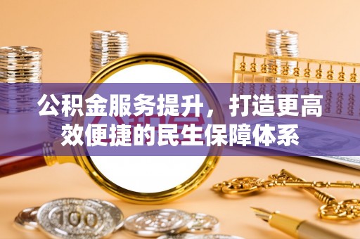 武陵公积金服务提升，打造更高效便捷的民生保障体系