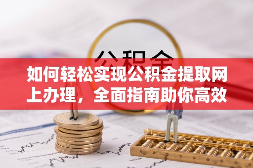 武陵如何轻松实现公积金提取网上办理，全面指南助你高效完成