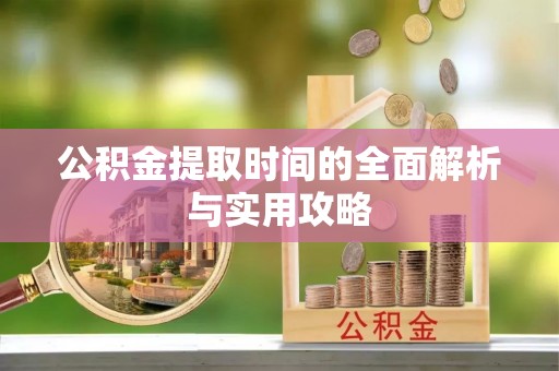 武陵公积金提取时间的全面解析与实用攻略