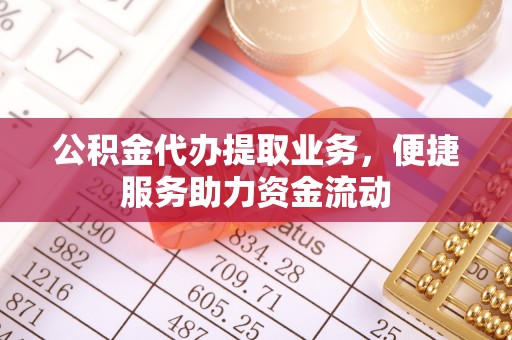 武陵公积金代办提取业务，便捷服务助力资金流动