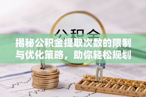 武陵揭秘公积金提取次数的限制与优化策略，助你轻松规划财务未来