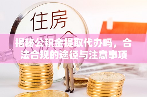 武陵揭秘公积金提取代办吗，合法合规的途径与注意事项