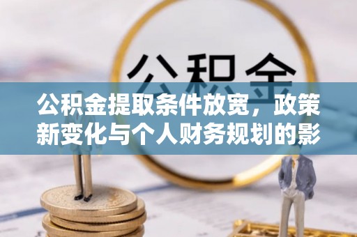 武陵公积金提取条件放宽，政策新变化与个人财务规划的影响