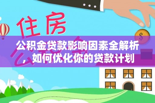 武陵公积金贷款影响因素全解析，如何优化你的贷款计划