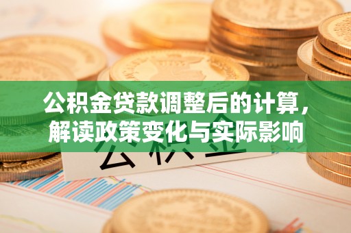 武陵公积金贷款调整后的计算，解读政策变化与实际影响