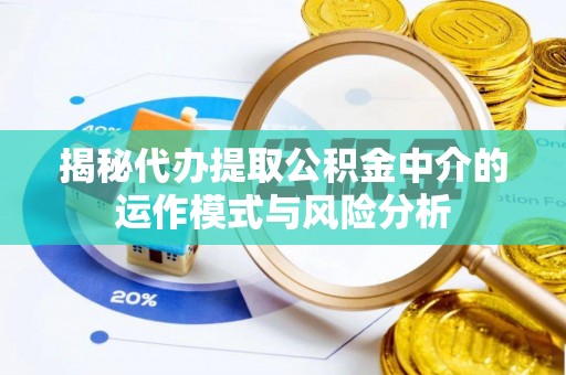 武陵揭秘代办提取公积金中介的运作模式与风险分析