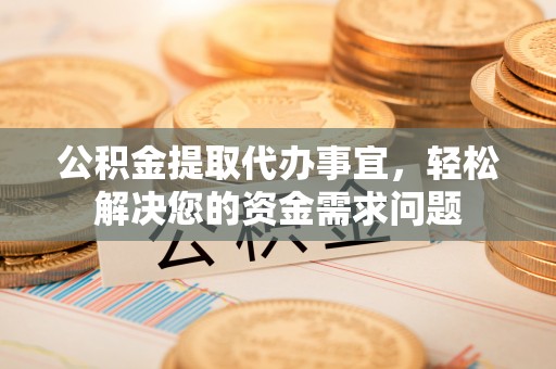武陵公积金提取代办事宜，轻松解决您的资金需求问题