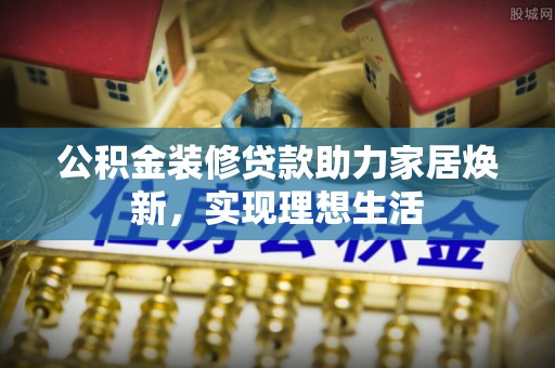 武陵公积金装修贷款助力家居焕新，实现理想生活