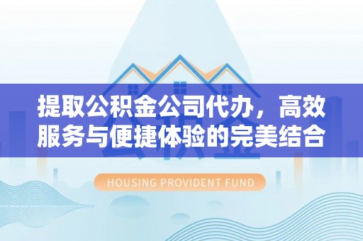 武陵提取公积金公司代办，高效服务与便捷体验的完美结合