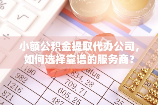 武陵小额公积金提取代办公司，如何选择靠谱的服务商？