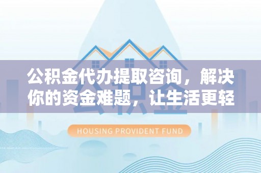 武陵公积金代办提取咨询，解决你的资金难题，让生活更轻松