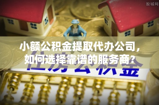 武陵小额公积金提取代办公司，如何选择靠谱的服务商？