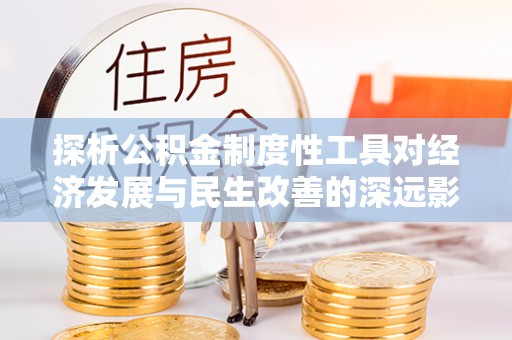武陵探析公积金制度性工具对经济发展与民生改善的深远影响