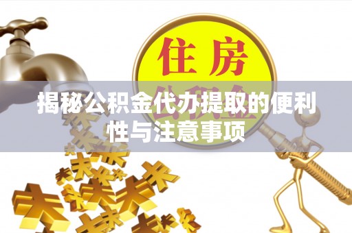 武陵揭秘公积金代办提取的便利性与注意事项