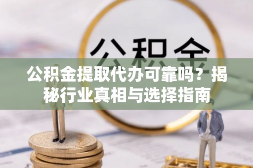 武陵公积金提取代办可靠吗？揭秘行业真相与选择指南