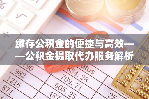 武陵缴存公积金的便捷与高效——公积金提取代办服务解析