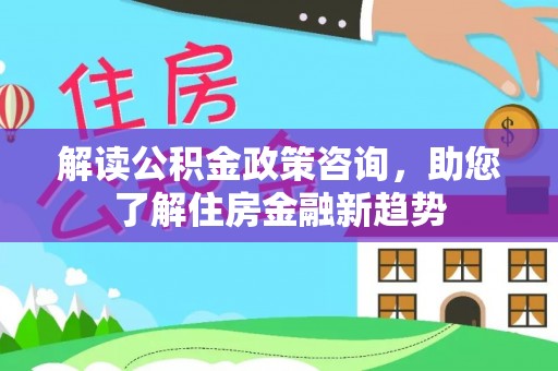 武陵解读公积金政策咨询，助您了解住房金融新趋势