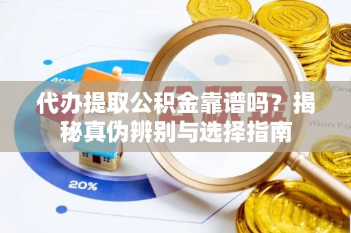 武陵代办提取公积金靠谱吗？揭秘真伪辨别与选择指南