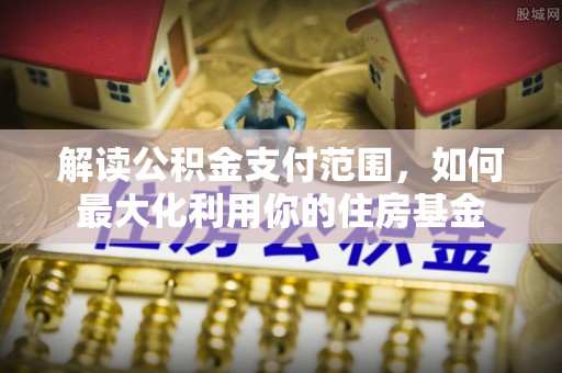武陵解读公积金支付范围，如何最大化利用你的住房基金