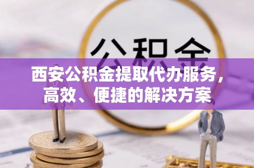武陵西安公积金提取代办服务，高效、便捷的解决方案