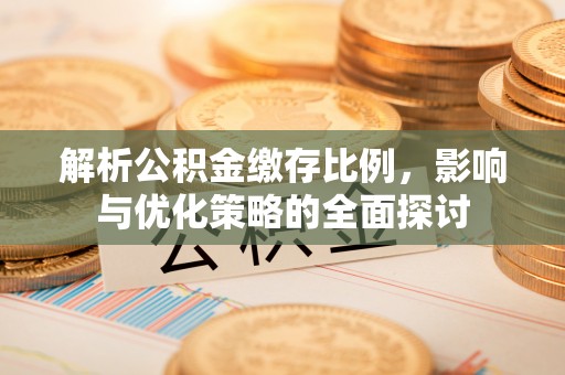 武陵解析公积金缴存比例，影响与优化策略的全面探讨