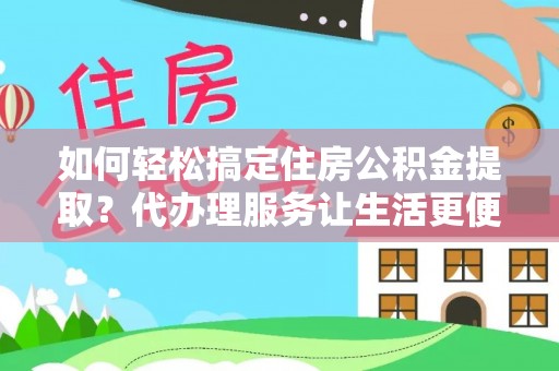 武陵如何轻松搞定住房公积金提取？代办理服务让生活更便捷！