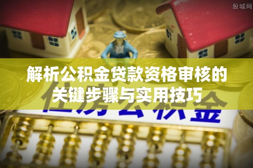 武陵解析公积金贷款资格审核的关键步骤与实用技巧