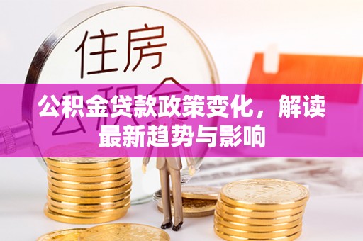 武陵公积金贷款政策变化，解读最新趋势与影响