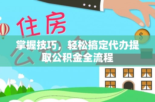 武陵掌握技巧，轻松搞定代办提取公积金全流程