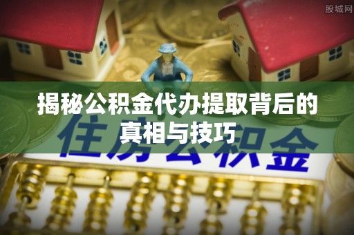 武陵揭秘公积金代办提取背后的真相与技巧