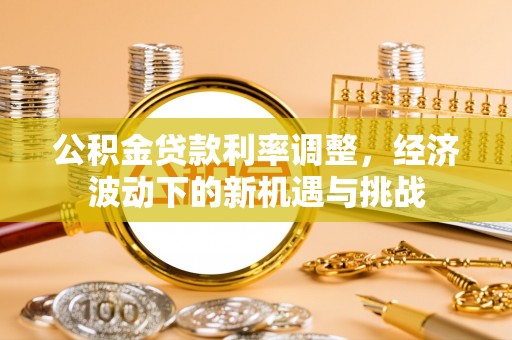 武陵公积金贷款利率调整，经济波动下的新机遇与挑战