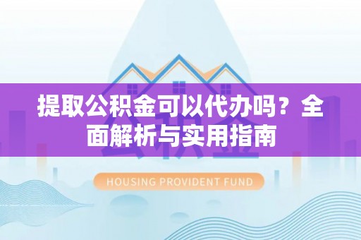武陵提取公积金可以代办吗？全面解析与实用指南