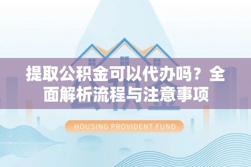 武陵提取公积金可以代办吗？全面解析流程与注意事项