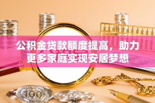 武陵公积金贷款额度提高，助力更多家庭实现安居梦想