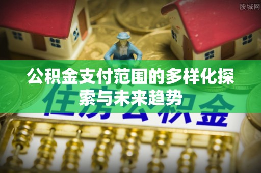 武陵公积金支付范围的多样化探索与未来趋势