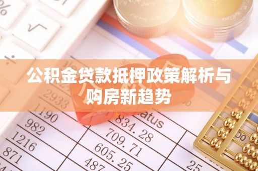 武陵公积金贷款抵押政策解析与购房新趋势