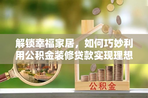 武陵解锁幸福家居，如何巧妙利用公积金装修贷款实现理想空间