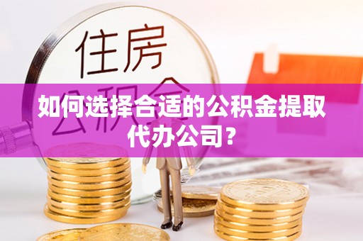武陵如何选择合适的公积金提取代办公司？