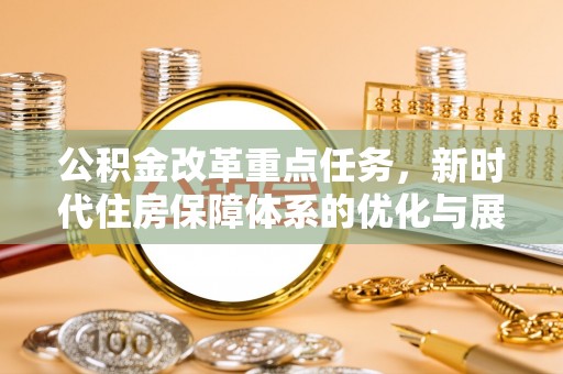 武陵公积金改革重点任务，新时代住房保障体系的优化与展望