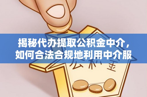 武陵揭秘代办提取公积金中介，如何合法合规地利用中介服务