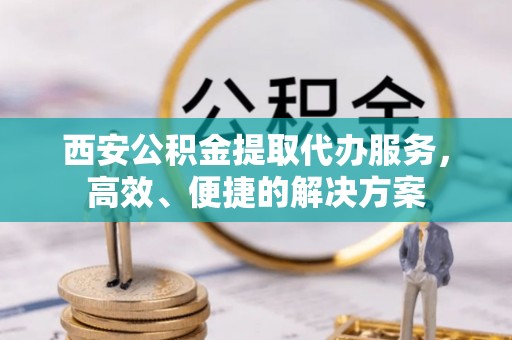 武陵西安公积金提取代办服务，高效、便捷的解决方案