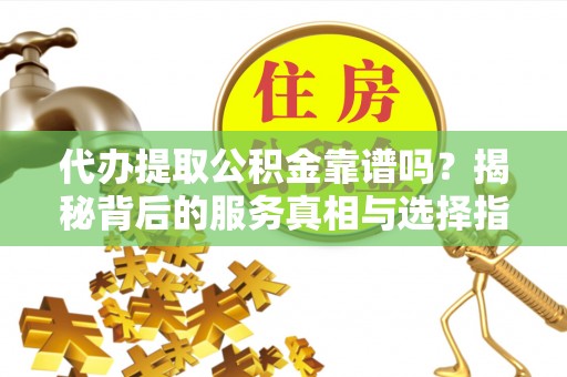 武陵代办提取公积金靠谱吗？揭秘背后的服务真相与选择指南