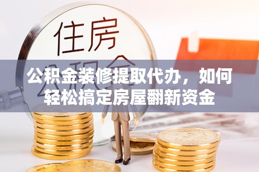 武陵公积金装修提取代办，如何轻松搞定房屋翻新资金