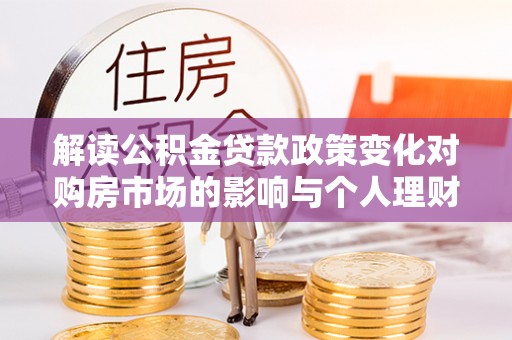 武陵解读公积金贷款政策变化对购房市场的影响与个人理财规划的启示